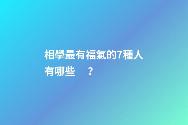 相學最有福氣的7種人有哪些？